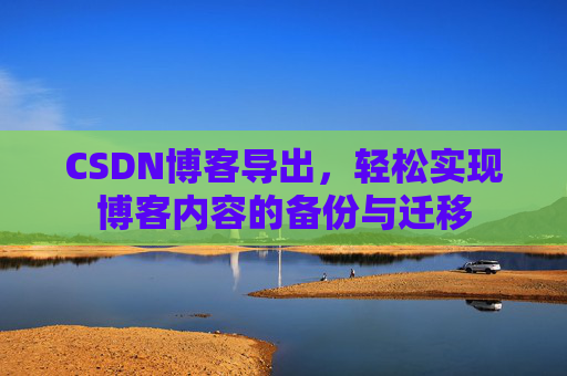 CSDN博客导出，轻松实现博客内容的备份与迁移