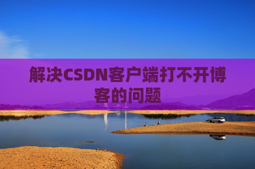 解决CSDN客户端打不开博客的问题
